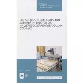 Обработка и изготовление сложных деталей и заготовок на деревообрабатывающих станках. Учебное пособие для СПО
