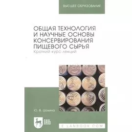 Общая технология и научные основы консервирования пищевого сырья. Краткий курс лекций. Учебное пособие для вузов