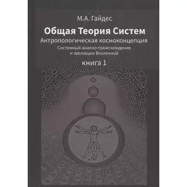 Общая Теория Систем. Антропологическая космоконцепция. Системный анализ происхождения и эволюции Вселенной. Книга 1