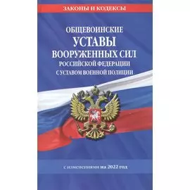 Общевоинские уставы Вооруженных Сил Российской Федерации с Уставом военной полиции с посл. изм. на 1 февраля 2022 года