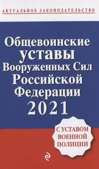 Общевоинские уставы Вооруженных сил Российской Федерации с Уставом военной полиции. Тексты с изм. и доп. на 2021 год