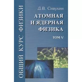 Общий курс физики (в 5 томах). Том V. Атомная и ядерная физика. Учебное пособие для вузов
