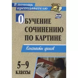Обучение сочинению по картине. 5-9 классы: конспекты уроков