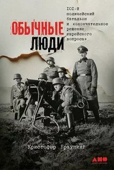 Обычные люди: 101-й полицейский батальон и «окончательное решение еврейского вопроса»