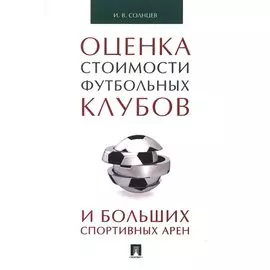 Оценка стоимости футбольных клубов и больших спортивных арен.Монография.