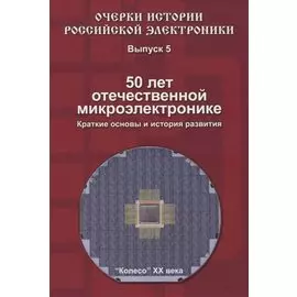 Очерки истории Российской электроники. Выпуск 5. 50 лет отечественной микроэлектронике. Краткие основы и история развития