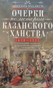 Очерки по истории Казанского ханства. Становление, развитие и падение феодального государства в Среднем Поволжье. 1438 - 1552 гг.