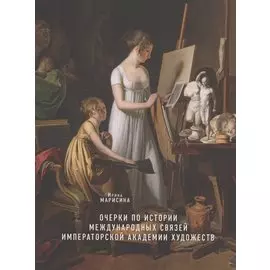 Очерки по истории международных связей Императорской Академии художеств во второй половине XVIII – первой трети XIX века