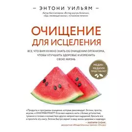 Очищение для исцеления. Все, что вам нужно знать об очищении организма, чтобы улучшить здоровье и изменить свою жизнь