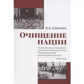 Очищение нации. Насильственные перемещения населения и этнические чистки в Румынии в период диктатуры Иона Антонеску (1940-1944)