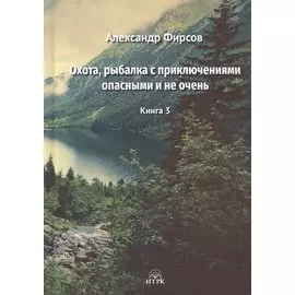 Охота, рыбалка с приключениями опасными и не очень. Книга 3