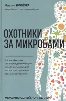 Охотники за микробами. Как антибиотики, санация и дезинфекция ослабляют иммунитет и приводят к развитию новых заболеваний