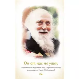 Он от нас не ушел. Воспоминания о духовном отце - приснопамятном архимандрите Науме (Байбородине)