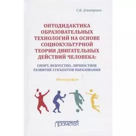 Онтодидактика образовательных технологий на основе социокультурной теории двигательных действий человека: Спорт, искусство, личностное развитие субъектов образования. Монография