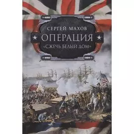 Операция "Сжечь Белый дом". Британский Королевский флот против американских фрегатов в войне 1812-1815 годов