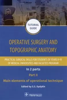 Operative surgery and topographic anatomy. Practical surgical skills for students of years II–IV of medical universities and faculties program: tutorial guide. In 2 parts. Part II. Main elements of operational technique
