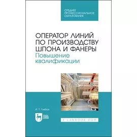 Оператор линий по производству шпона и фанеры. Повышение квалификации. Учебное пособие для СПО