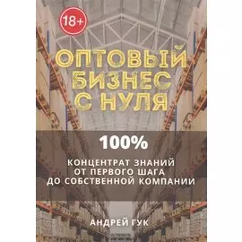 Оптовый бизнес с нуля. 100% концентрат знаний от первого шага к собственной компании