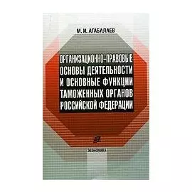 Организационно-правовые основы деятельности и основные функции таможенных органов РФ (м). Агабалаев М. (Экономика)