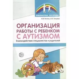 Организация работы с ребенком с аутизмом: Взаимодействие специалистов и родителей/ Танцюра С.Ю.,Ригина Н.Ф,