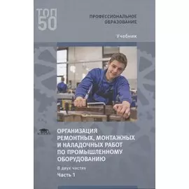 Организация ремонтных, монтажных и наладочных работ по промышленному оборудованию. В 2 ч. Ч. 1. Учебник