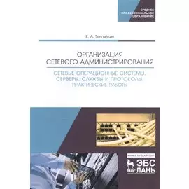 Организация сетевого администрирования. Сетевые операционные системы, серверы, службы и протоколы. Практические работы. Учебное пособие