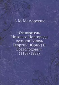 Основатель Нижнего Новгорода великий князь Георгий (Юрий) II Всеволодович. (1189-1889)