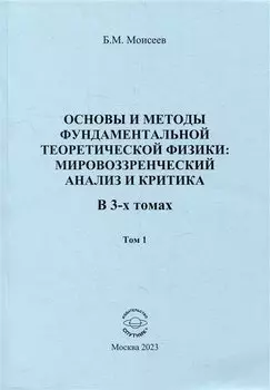 Основы и методы фундаментальной теоретической физики: мировоззренческий анализ и критика. В 3-х томах. Том 1