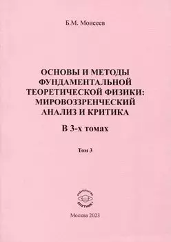 Основы и методы фундаментальной теоретической физики. Мировоззренческий анализ и критика. В 3- томах. Том 3
