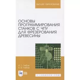 Основы программирования станков с ЧПУ для фрезерования древесины. Учебное пособие для вузов