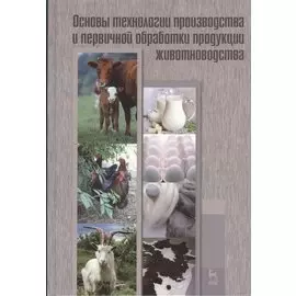 Основы технологии производства и первичной обработки продукции животноводства: учебное пособие