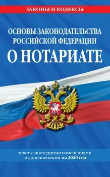 Основы законодательства Российской Федерации о нотариате: текст с последними изменениями и дополнениями на 2020 год