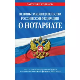 Основы законодательства Российской Федерации о нотариате: текст посл. с изм. и доп. на 1 февраля 2022 года