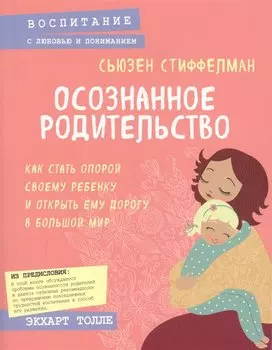 Осознанное родительство. Как стать опорой своему ребенку и открыть ему дорогу в большой мир
