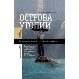 Острова утопии. Педагогическое и социальное проектирование послевоенной школы (1940 - 1980-е)