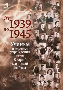 От 1939-го до 1945-го: Ученые и научные учреждения в годы Второй мировой войны: сборник статей с приложением "Бессмертный полк"