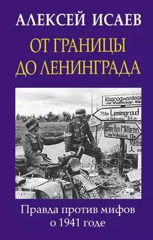 От границы до Ленинграда. Правда против мифов о 1941 годе.