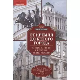 От Кремля до Белого города. Площади, улицы и переулки центра Москвы. История, памятники, дома, люди и их судьбы