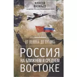 От Ленина до Путина. Россия на ближнем и среднем Востоке