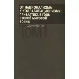 От национализма к коллаборационизму: Прибалтика в годы Второй мировой войны. Документы. В 2 томах. Том 1