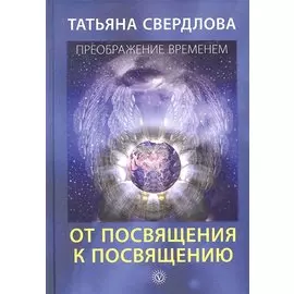 От посвящения к посвящению. Послание идущему, или Как попросить, получить и принять Божественную Помощь / (Преображение временем). Свердлова Т.А. (Вектор-М)