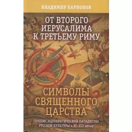 От второго Иерусалима к третьему Риму. Символы священного царства. Генезис иедократической парадигмы русской культуры в XI-XIII веках