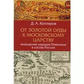 От Золотой Орды к Московскому царству: вхождение народов Поволжья в состав России. Научное издание