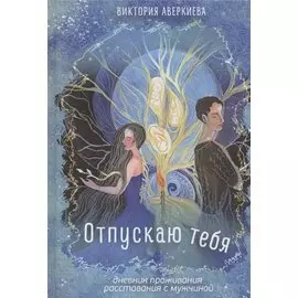 Отпускаю тебя. Дневник проживания расставания с мужчиной