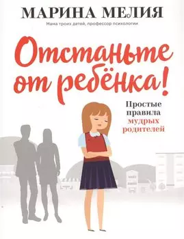 Отстаньте от ребенка! Простые правила мудрых родителей