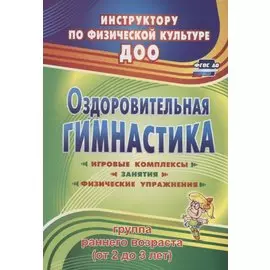 Оздоровительная гимнастика. Игровые комплексы, занятия, физические упражнения. Группа раннего развития (от 2 до 3 лет). ФГОС ДО. 2-е издание, исправл.