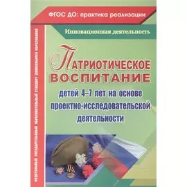 Патриотическое воспитание детей 4-7 лет на основе проектно-исследовательской деятельности. ФГОС ДО