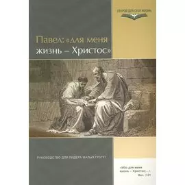 Павел: "Для меня жизнь - Христос". Руководство для лидра малых групп