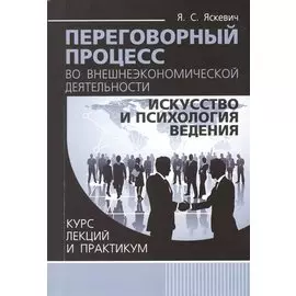 Переговорный процесс во внешнеэкономической деятельности: искусство и психология ведения. Курс лекций и практикум