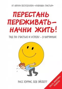 Перестань переживать - начни жить! Гид по счастью и успеху - в картинках